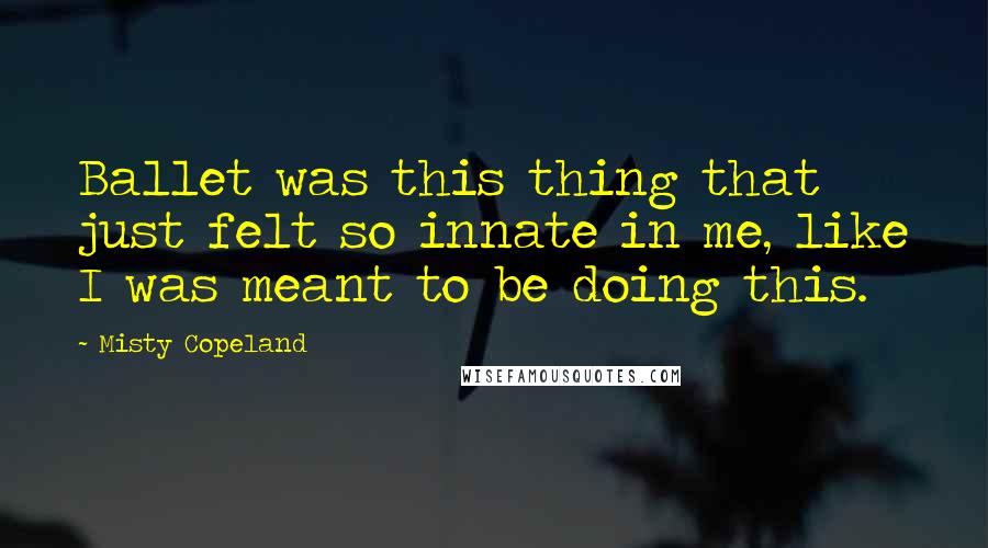 Misty Copeland Quotes: Ballet was this thing that just felt so innate in me, like I was meant to be doing this.