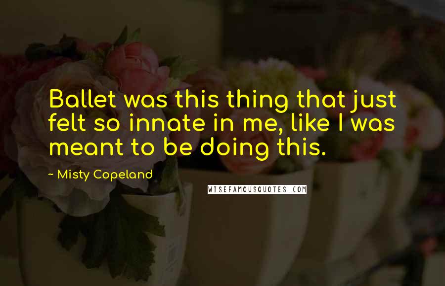 Misty Copeland Quotes: Ballet was this thing that just felt so innate in me, like I was meant to be doing this.