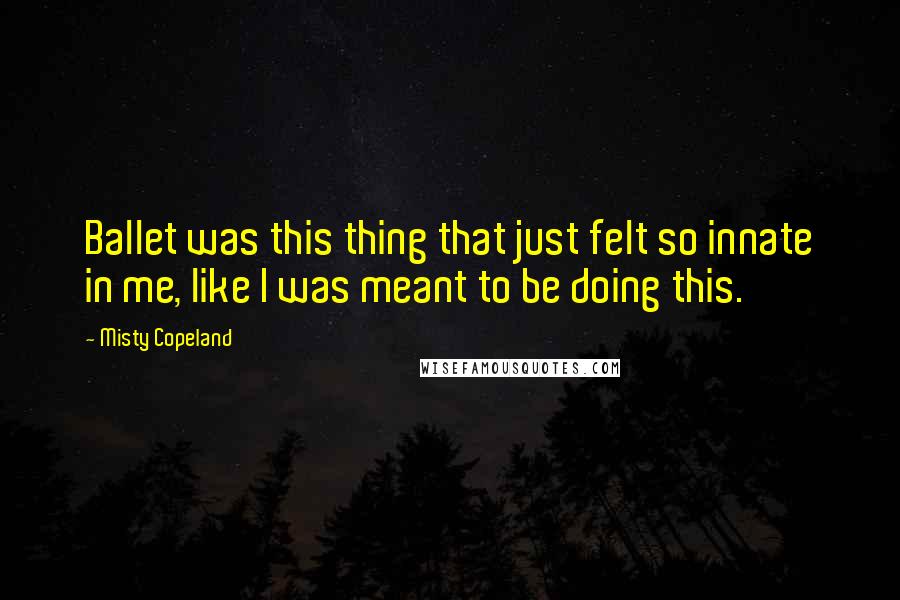 Misty Copeland Quotes: Ballet was this thing that just felt so innate in me, like I was meant to be doing this.