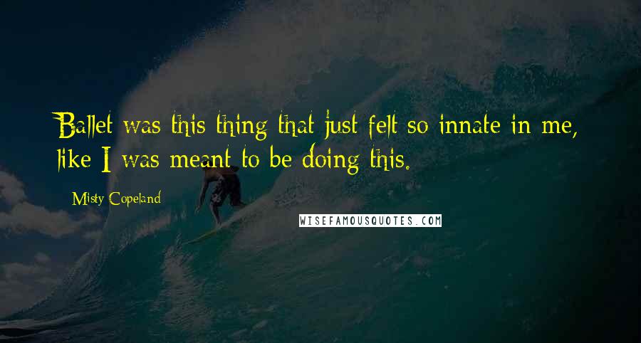 Misty Copeland Quotes: Ballet was this thing that just felt so innate in me, like I was meant to be doing this.