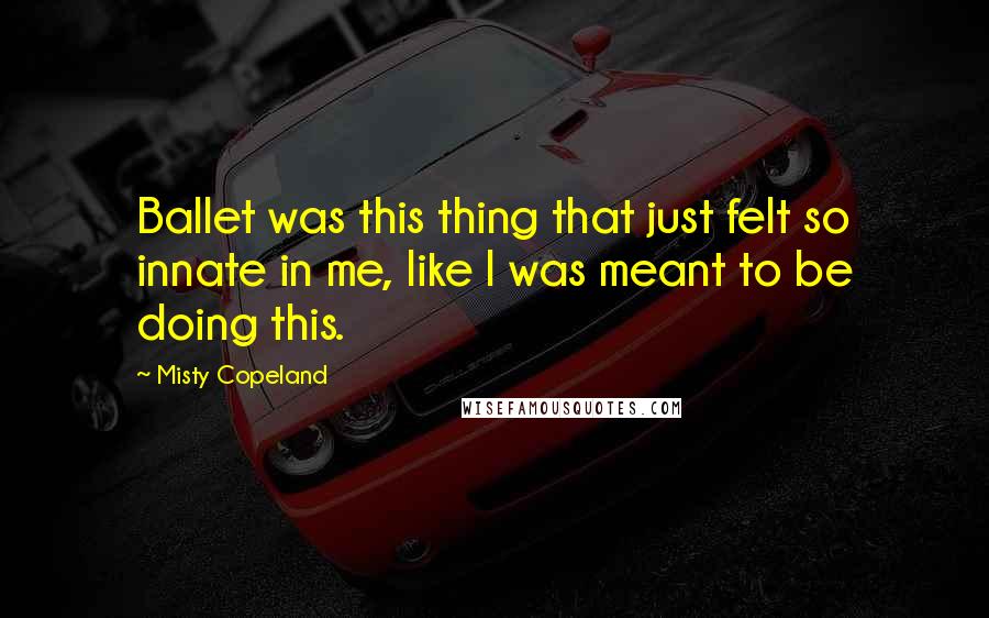 Misty Copeland Quotes: Ballet was this thing that just felt so innate in me, like I was meant to be doing this.
