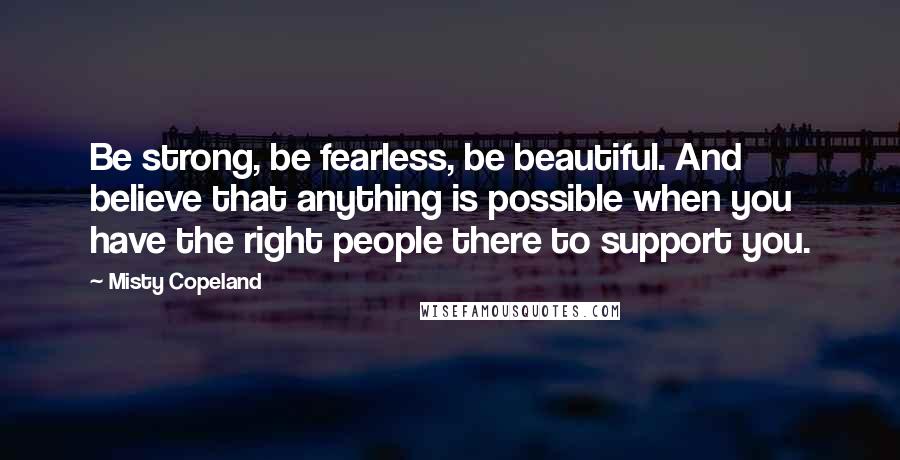 Misty Copeland Quotes: Be strong, be fearless, be beautiful. And believe that anything is possible when you have the right people there to support you.