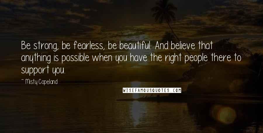 Misty Copeland Quotes: Be strong, be fearless, be beautiful. And believe that anything is possible when you have the right people there to support you.