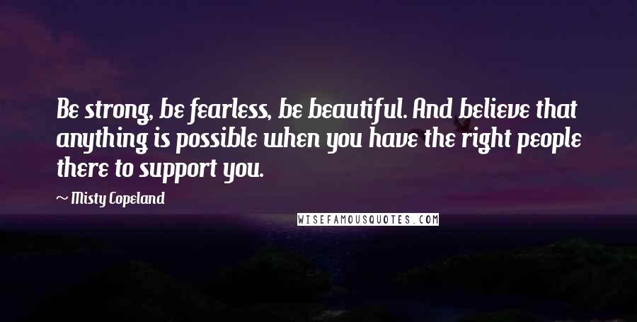 Misty Copeland Quotes: Be strong, be fearless, be beautiful. And believe that anything is possible when you have the right people there to support you.