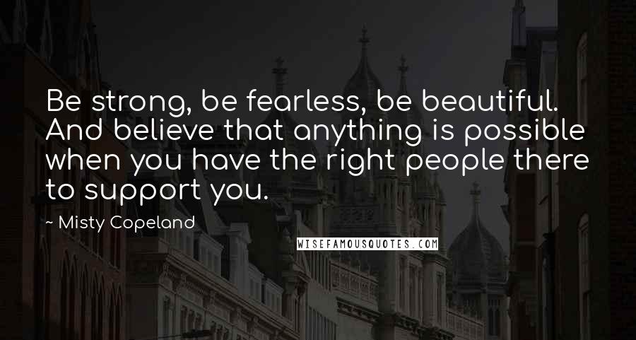 Misty Copeland Quotes: Be strong, be fearless, be beautiful. And believe that anything is possible when you have the right people there to support you.