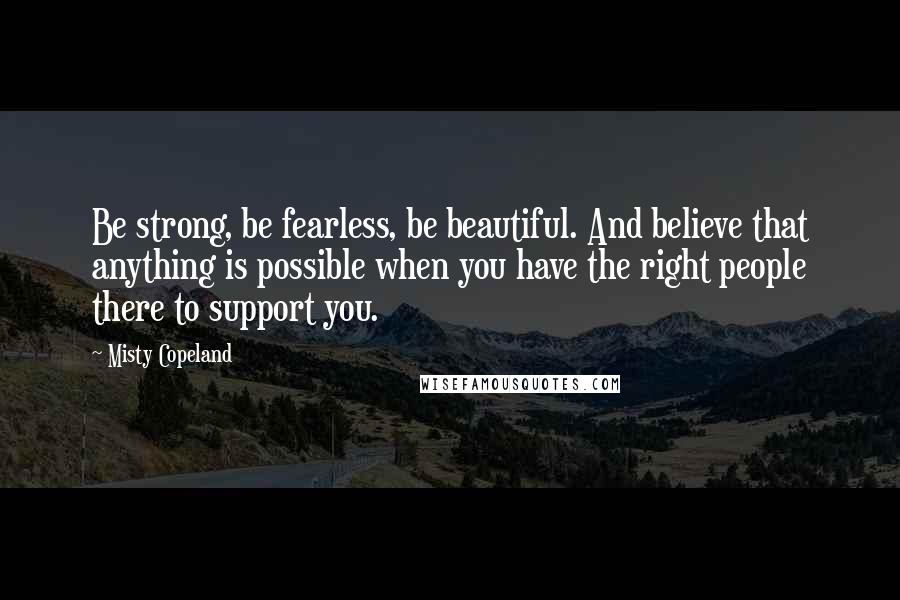Misty Copeland Quotes: Be strong, be fearless, be beautiful. And believe that anything is possible when you have the right people there to support you.