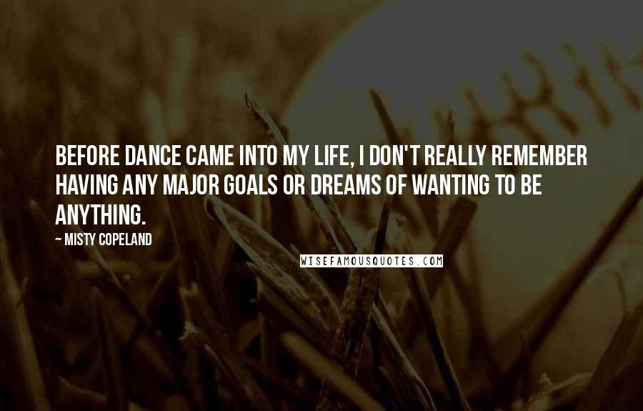 Misty Copeland Quotes: Before dance came into my life, I don't really remember having any major goals or dreams of wanting to be anything.