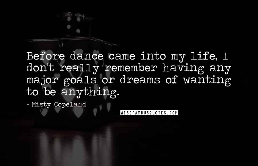 Misty Copeland Quotes: Before dance came into my life, I don't really remember having any major goals or dreams of wanting to be anything.
