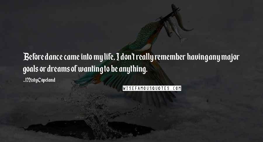 Misty Copeland Quotes: Before dance came into my life, I don't really remember having any major goals or dreams of wanting to be anything.