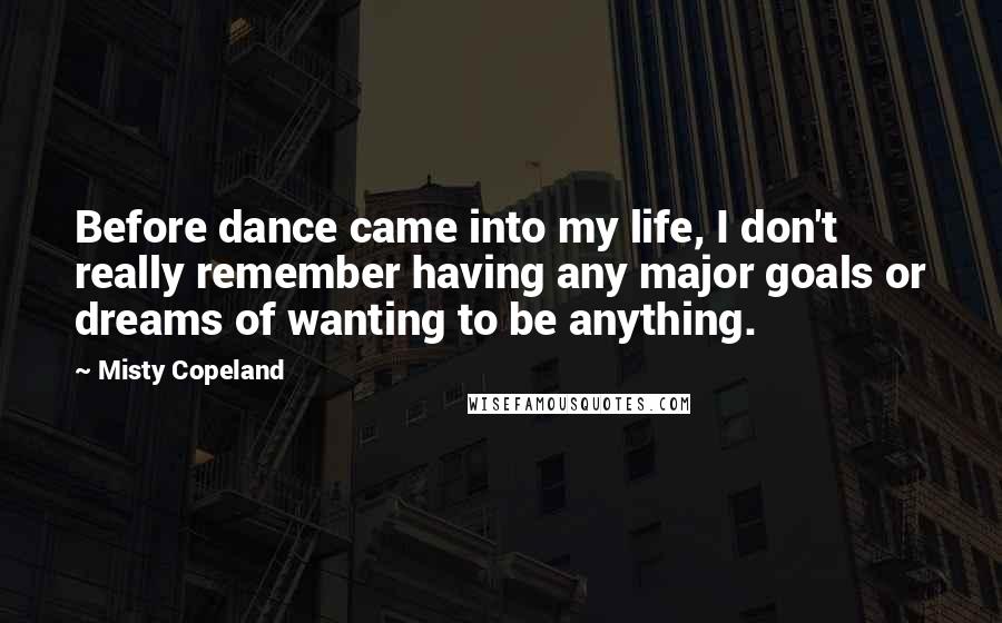 Misty Copeland Quotes: Before dance came into my life, I don't really remember having any major goals or dreams of wanting to be anything.