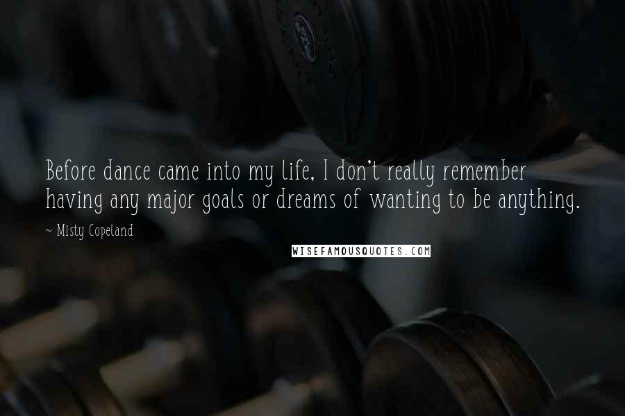 Misty Copeland Quotes: Before dance came into my life, I don't really remember having any major goals or dreams of wanting to be anything.