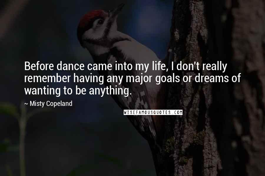 Misty Copeland Quotes: Before dance came into my life, I don't really remember having any major goals or dreams of wanting to be anything.
