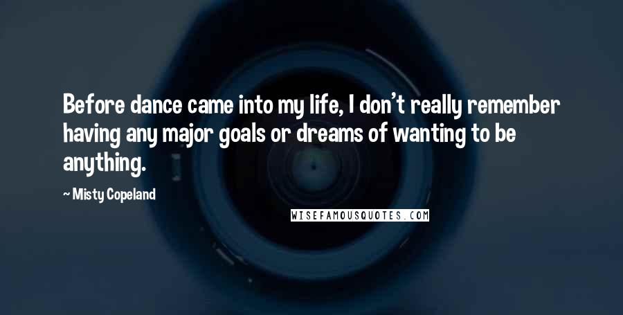Misty Copeland Quotes: Before dance came into my life, I don't really remember having any major goals or dreams of wanting to be anything.