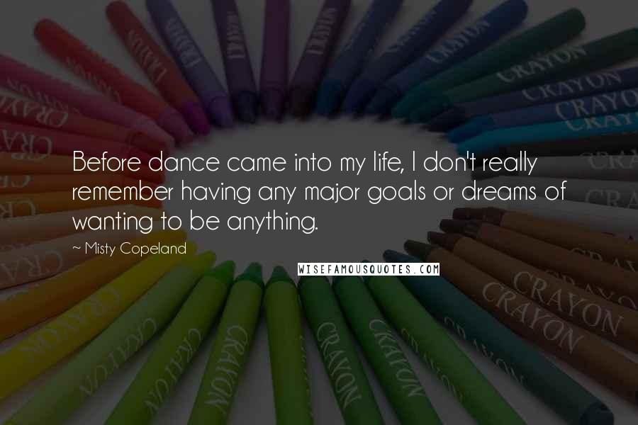 Misty Copeland Quotes: Before dance came into my life, I don't really remember having any major goals or dreams of wanting to be anything.