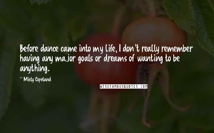 Misty Copeland Quotes: Before dance came into my life, I don't really remember having any major goals or dreams of wanting to be anything.