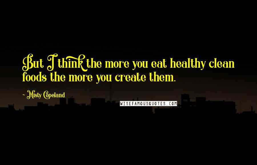 Misty Copeland Quotes: But I think the more you eat healthy clean foods the more you create them.