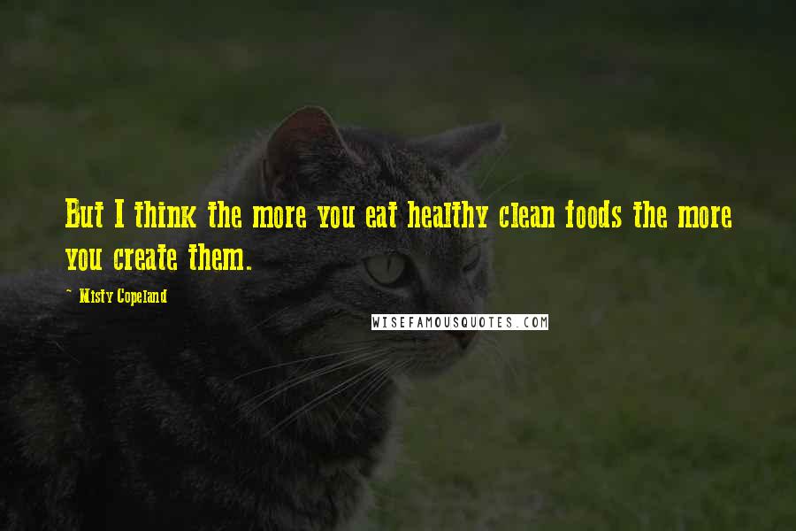 Misty Copeland Quotes: But I think the more you eat healthy clean foods the more you create them.