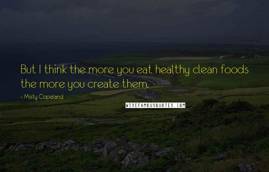 Misty Copeland Quotes: But I think the more you eat healthy clean foods the more you create them.