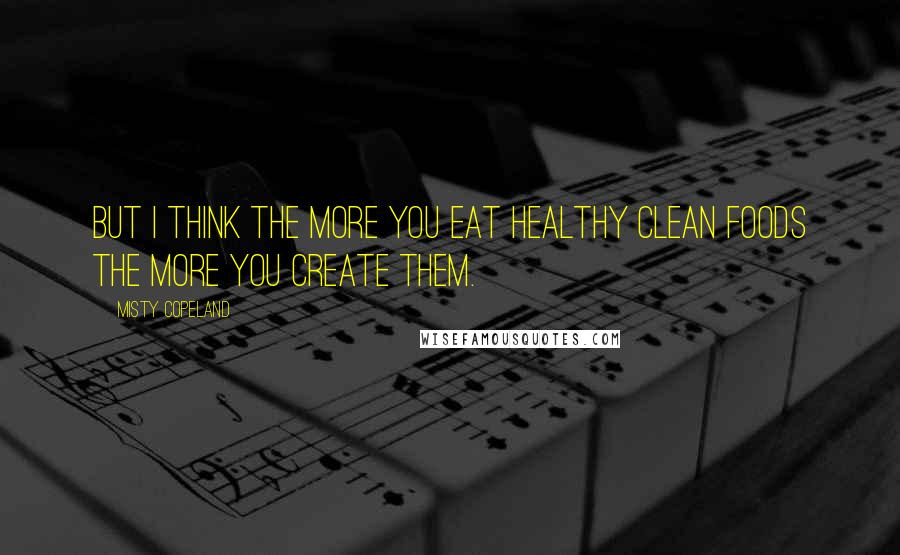 Misty Copeland Quotes: But I think the more you eat healthy clean foods the more you create them.