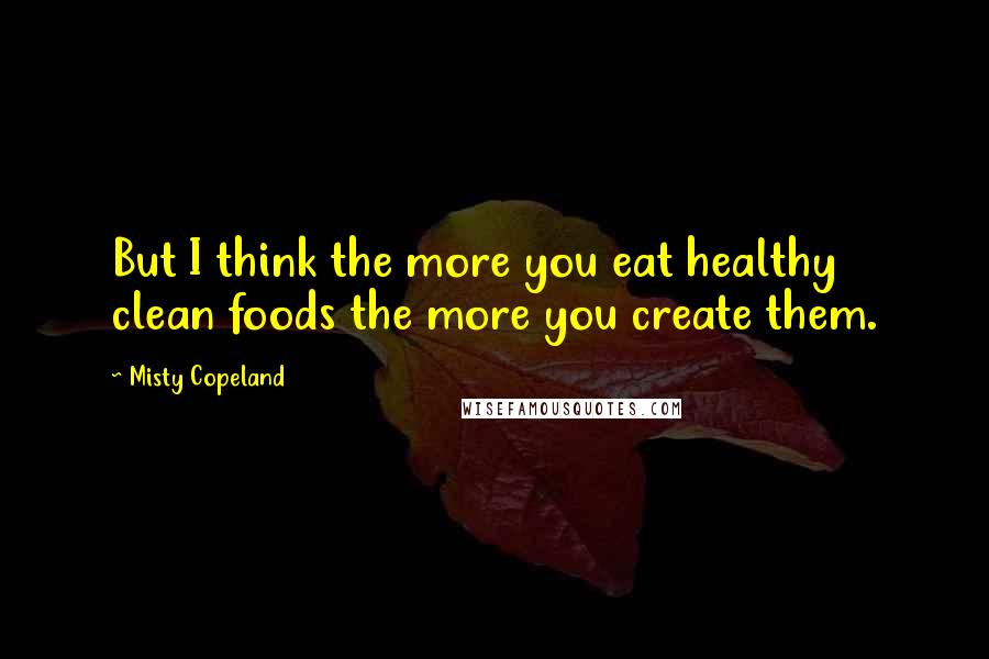 Misty Copeland Quotes: But I think the more you eat healthy clean foods the more you create them.