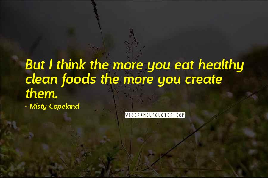 Misty Copeland Quotes: But I think the more you eat healthy clean foods the more you create them.