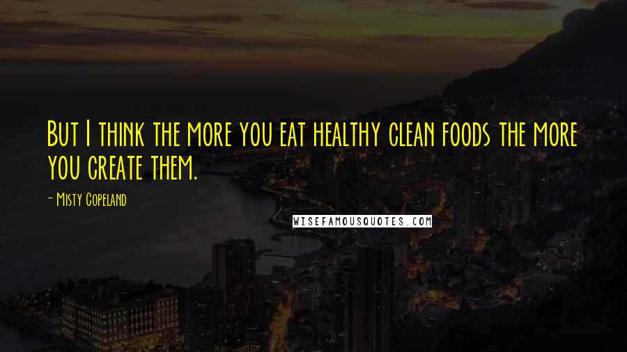Misty Copeland Quotes: But I think the more you eat healthy clean foods the more you create them.