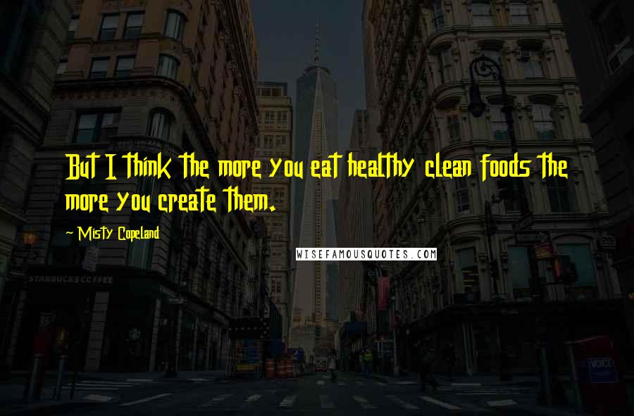 Misty Copeland Quotes: But I think the more you eat healthy clean foods the more you create them.