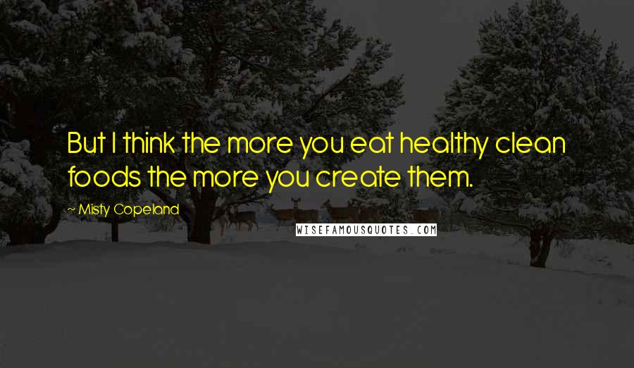 Misty Copeland Quotes: But I think the more you eat healthy clean foods the more you create them.