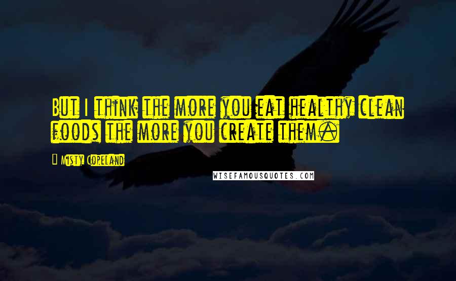 Misty Copeland Quotes: But I think the more you eat healthy clean foods the more you create them.