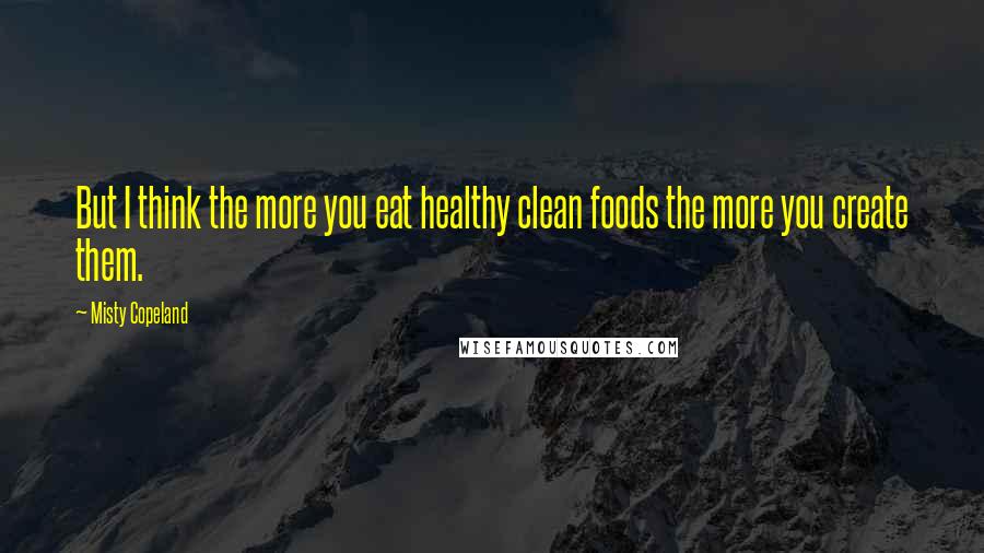 Misty Copeland Quotes: But I think the more you eat healthy clean foods the more you create them.
