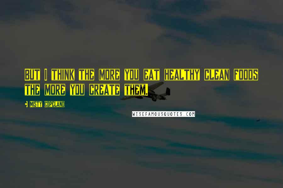 Misty Copeland Quotes: But I think the more you eat healthy clean foods the more you create them.