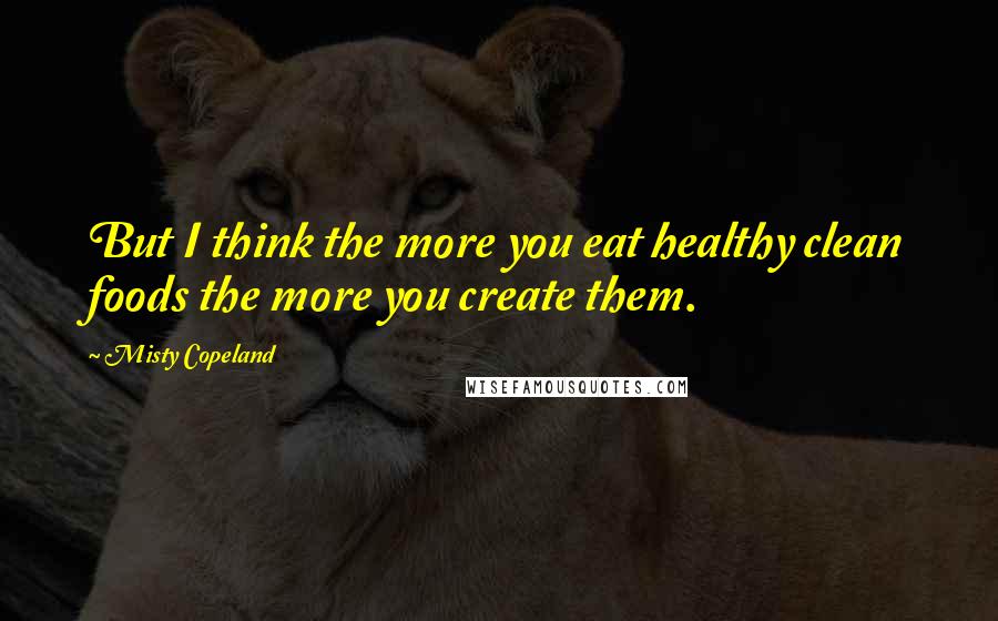 Misty Copeland Quotes: But I think the more you eat healthy clean foods the more you create them.