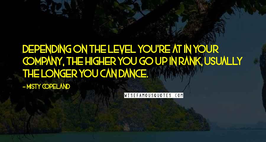 Misty Copeland Quotes: Depending on the level you're at in your company, the higher you go up in rank, usually the longer you can dance.