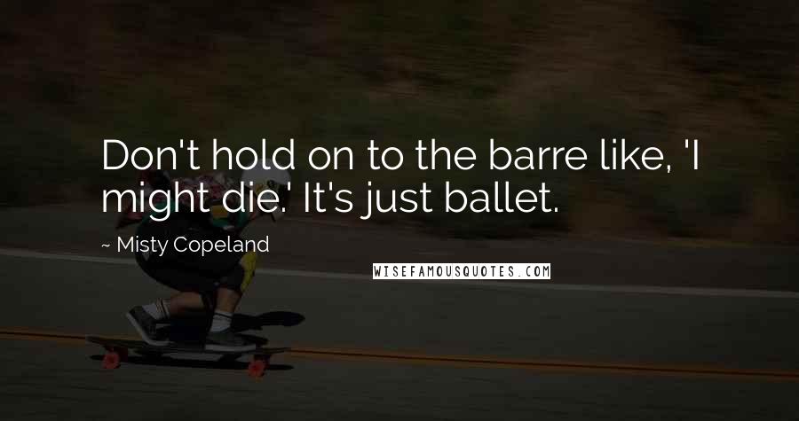 Misty Copeland Quotes: Don't hold on to the barre like, 'I might die.' It's just ballet.