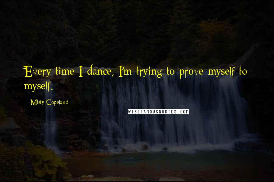 Misty Copeland Quotes: Every time I dance, I'm trying to prove myself to myself.