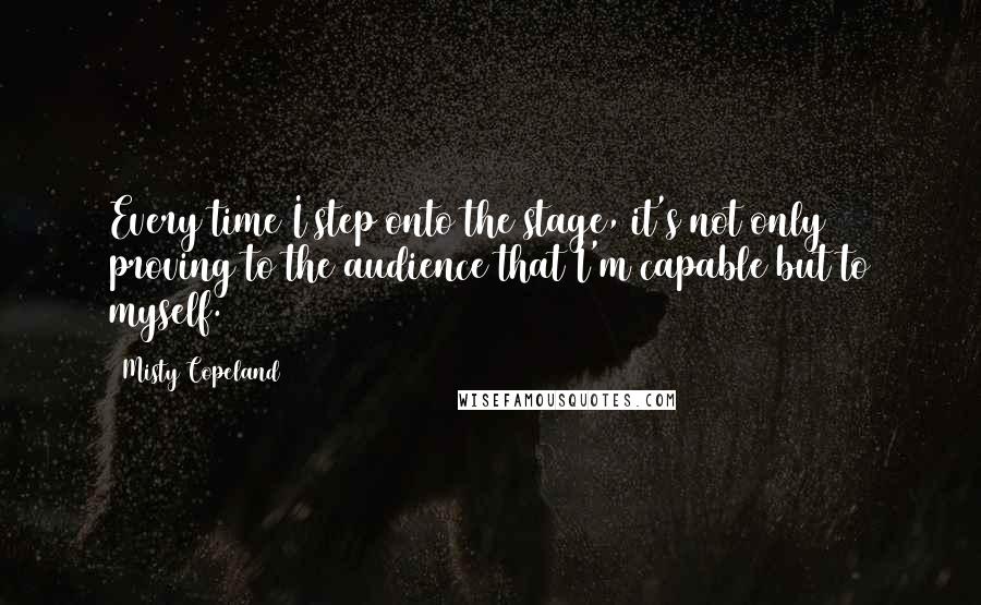 Misty Copeland Quotes: Every time I step onto the stage, it's not only proving to the audience that I'm capable but to myself.