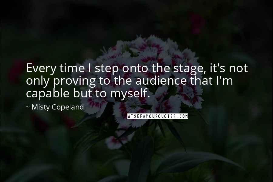 Misty Copeland Quotes: Every time I step onto the stage, it's not only proving to the audience that I'm capable but to myself.