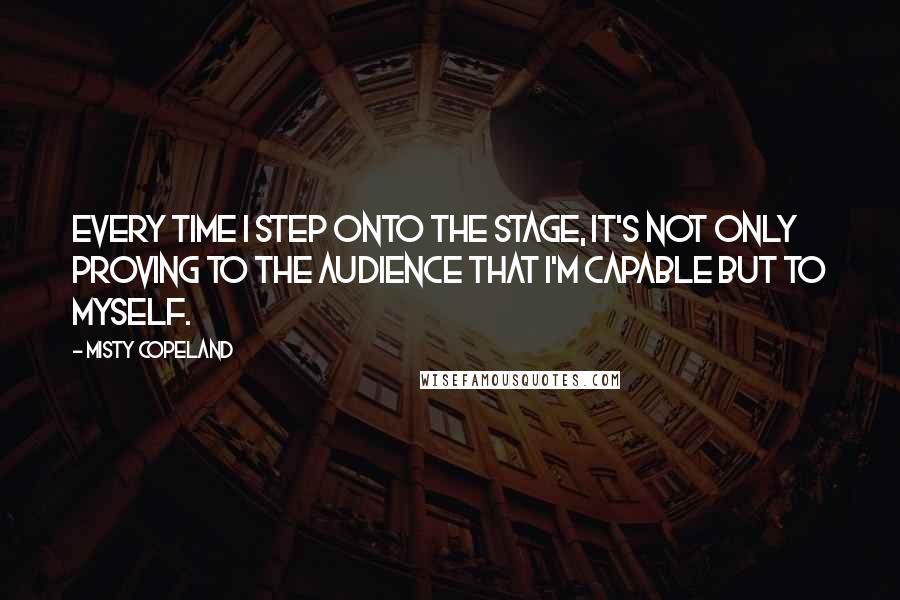 Misty Copeland Quotes: Every time I step onto the stage, it's not only proving to the audience that I'm capable but to myself.