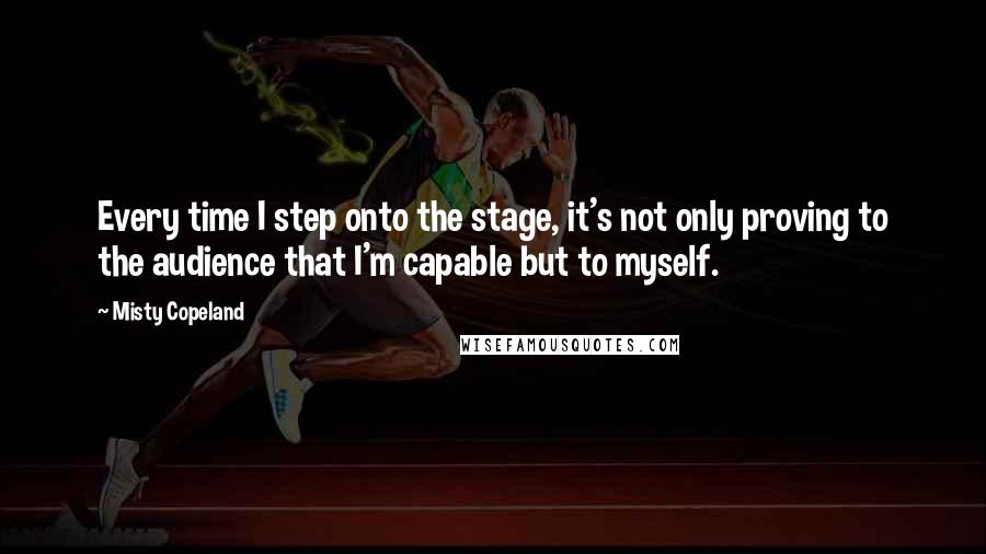 Misty Copeland Quotes: Every time I step onto the stage, it's not only proving to the audience that I'm capable but to myself.