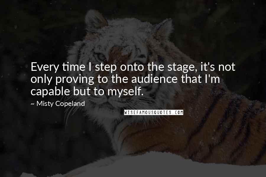 Misty Copeland Quotes: Every time I step onto the stage, it's not only proving to the audience that I'm capable but to myself.