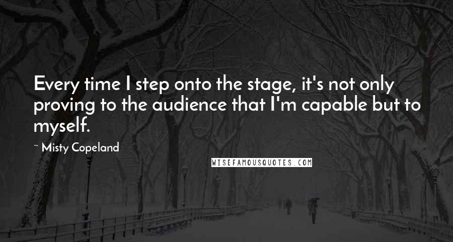 Misty Copeland Quotes: Every time I step onto the stage, it's not only proving to the audience that I'm capable but to myself.