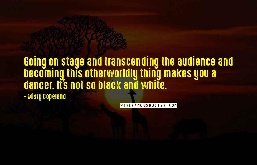 Misty Copeland Quotes: Going on stage and transcending the audience and becoming this otherworldly thing makes you a dancer. It's not so black and white.