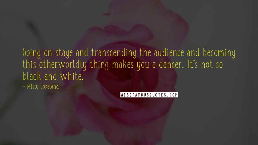 Misty Copeland Quotes: Going on stage and transcending the audience and becoming this otherworldly thing makes you a dancer. It's not so black and white.