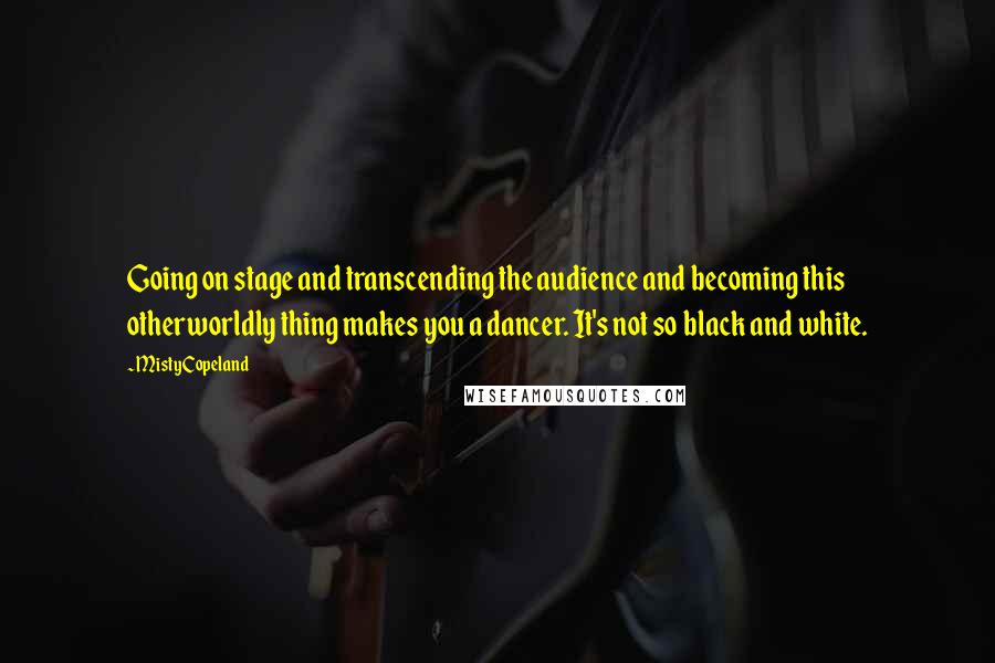 Misty Copeland Quotes: Going on stage and transcending the audience and becoming this otherworldly thing makes you a dancer. It's not so black and white.