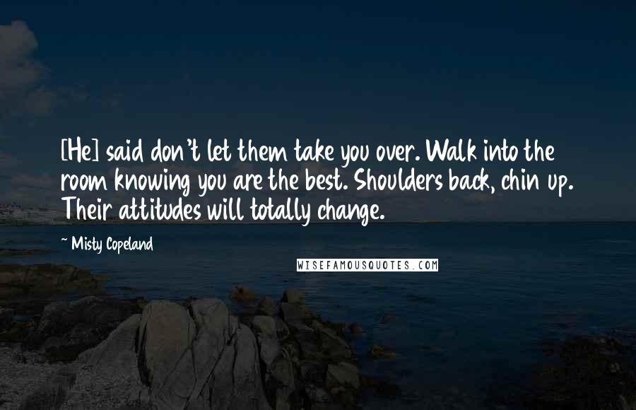 Misty Copeland Quotes: [He] said don't let them take you over. Walk into the room knowing you are the best. Shoulders back, chin up. Their attitudes will totally change.