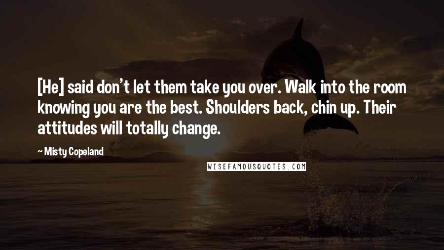 Misty Copeland Quotes: [He] said don't let them take you over. Walk into the room knowing you are the best. Shoulders back, chin up. Their attitudes will totally change.