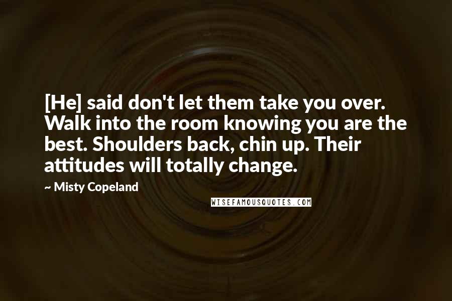 Misty Copeland Quotes: [He] said don't let them take you over. Walk into the room knowing you are the best. Shoulders back, chin up. Their attitudes will totally change.