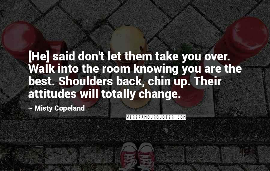 Misty Copeland Quotes: [He] said don't let them take you over. Walk into the room knowing you are the best. Shoulders back, chin up. Their attitudes will totally change.