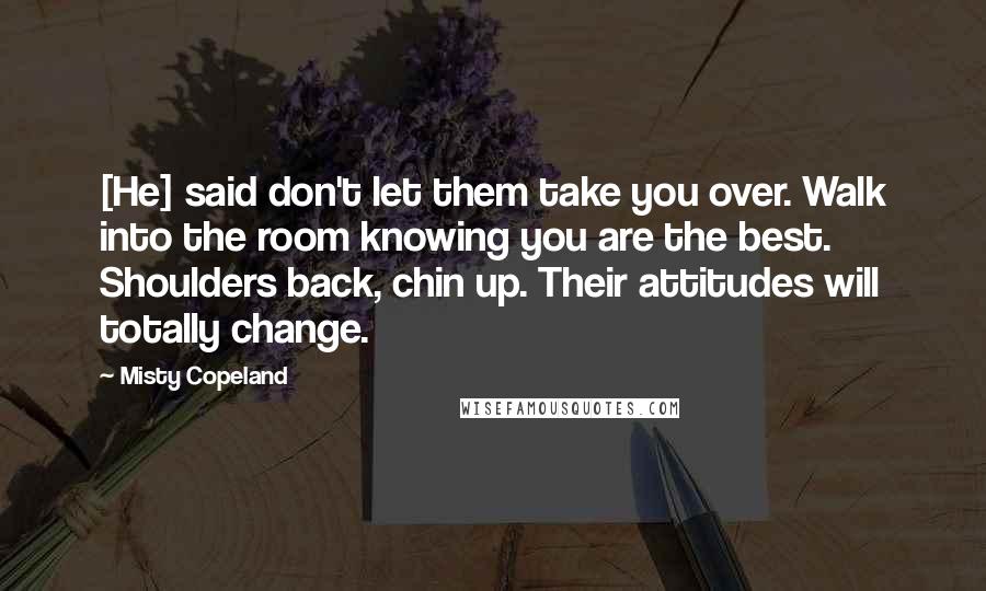 Misty Copeland Quotes: [He] said don't let them take you over. Walk into the room knowing you are the best. Shoulders back, chin up. Their attitudes will totally change.