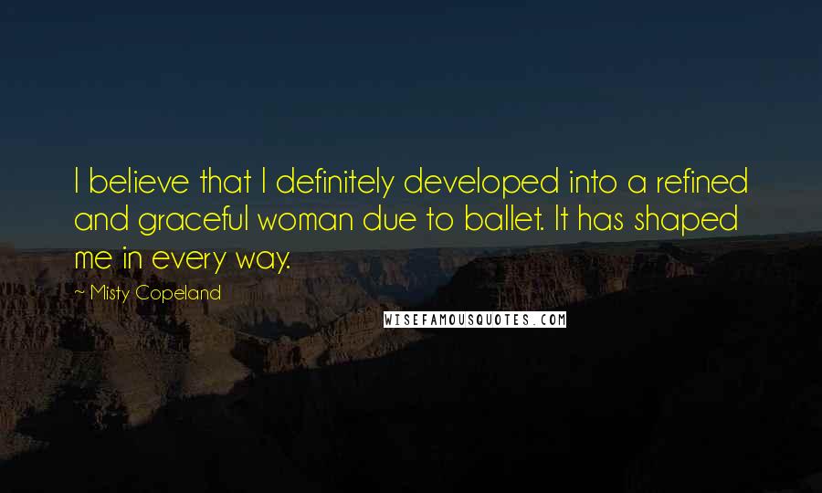 Misty Copeland Quotes: I believe that I definitely developed into a refined and graceful woman due to ballet. It has shaped me in every way.